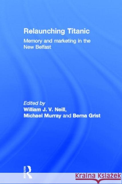 Relaunching Titanic: Memory and Marketing in the New Belfast Neill, William 9780415540551 Routledge
