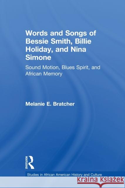 Words and Songs of Bessie Smith, Billie Holiday, and Nina Simone: Sound Motion, Blues Spirit, and African Memory Bratcher, Melanie E. 9780415540810 Studies in African American History and Cultu