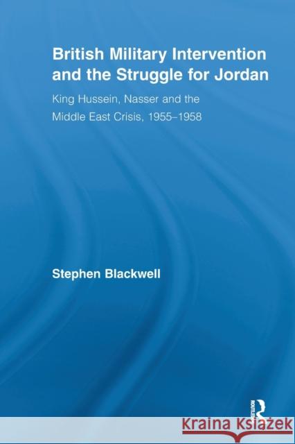 British Military Intervention and the Struggle for Jordan: King Hussein, Nasser and the Middle East Crisis, 1955-1958 Blackwell, Stephen 9780415540971