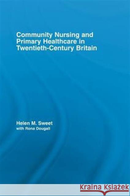 Community Nursing and Primary Healthcare in Twentieth-Century Britain Sweet, Helen M.|||Dougall, Rona 9780415541107 Routledge Studies in the Social History of Me