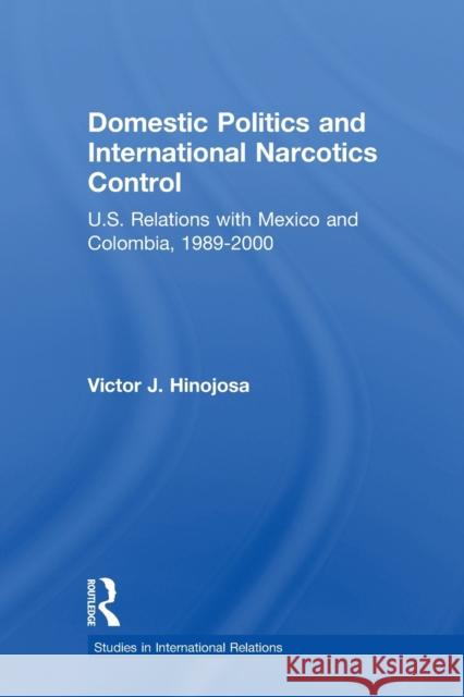 Domestic Politics and International Narcotics Control: U.S. Relations with Mexico and Colombia, 1989-2000 Hinojosa, Victor J. 9780415541206 Taylor & Francis