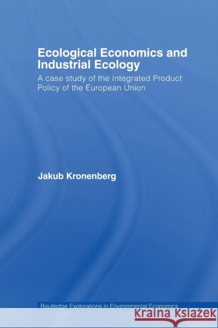 Ecological Economics and Industrial Ecology: A Case Study of the Integrated Product Policy of the European Union Kronenberg, Jakub 9780415541213