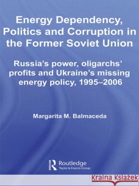 Energy Dependency, Politics and Corruption in the Former Soviet Union: Russia's Power, Oligarchs' Profits and Ukraine's Missing Energy Policy, 1995-20 Balmaceda, Margarita M. 9780415541268