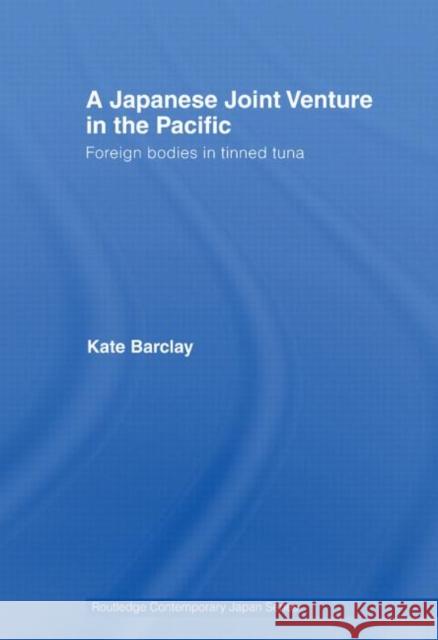 A Japanese Joint Venture in the Pacific : Foreign bodies in tinned tuna Kate Barclay   9780415541541 Routledge