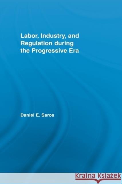 Labor, Industry, and Regulation During the Progressive Era Saros, Daniel E. 9780415541602