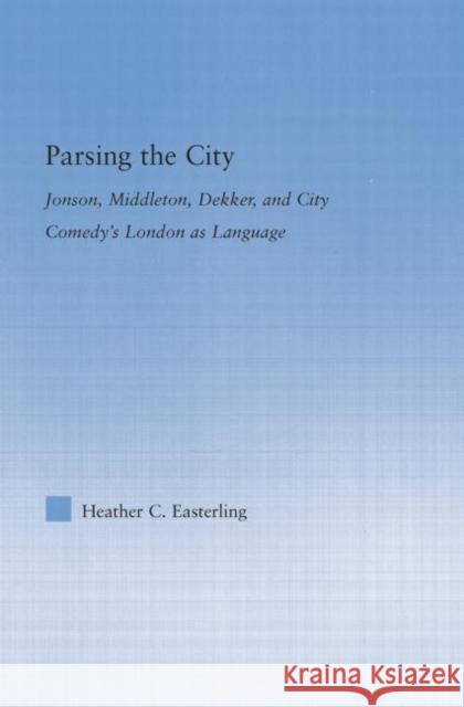 Parsing the City: Jonson, Middleton, Dekker, and City Comedy's London as Language Easterling, Heather 9780415541879 Routledge