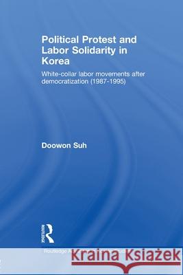 Political Protest and Labor Solidarity in Korea : White-Collar Labor Movements after Democratization (1987-1995) Doowon Suh   9780415541930 Routledge