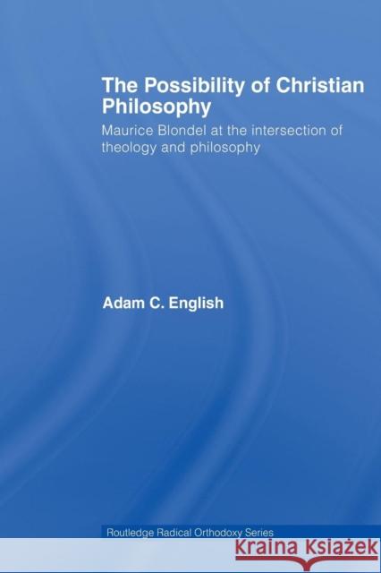 The Possibility of Christian Philosophy: Maurice Blondel at the Intersection of Theology and Philosophy English, Adam C. 9780415541961