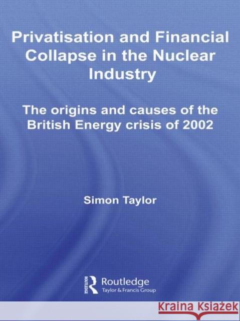 Privatisation and Financial Collapse in the Nuclear Industry : The Origins and Causes of the British Energy Crisis of 2002 Simon Taylor   9780415542005 Routledge