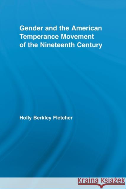 Gender and the American Temperance Movement of the Nineteenth Century Holly Berkley Fletcher 9780415542777 Taylor and Francis