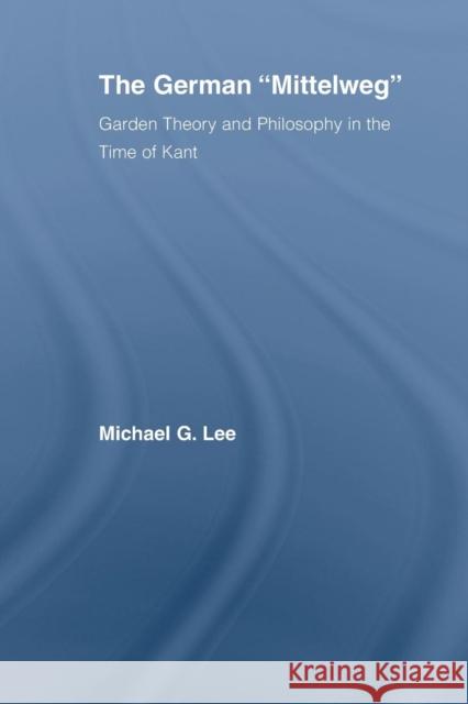 The German Mittelweg: Garden Theory and Philosophy in the Time of Kant Lee, Michael G. 9780415542784 Routledge