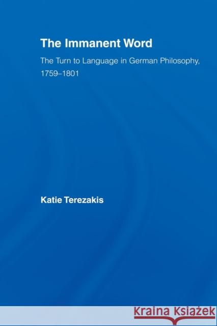 The Immanent Word: The Turn to Language in German Philosophy, 1759-1801 Terezakis, Katie 9780415542845 Routledge