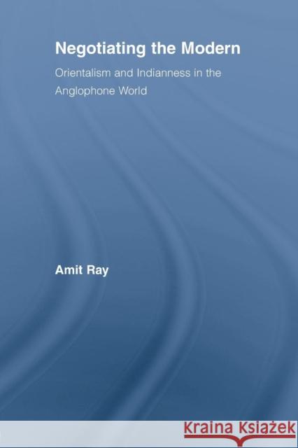 Negotiating the Modern: Orientalism and Indianness in the Anglophone World Ray, Amit 9780415542951 Routledge