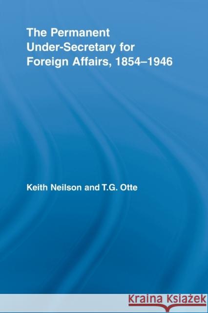 The Permanent Under-Secretary for Foreign Affairs, 1854-1946 Keith Neilson T. G. Otte  9780415542975 Routledge