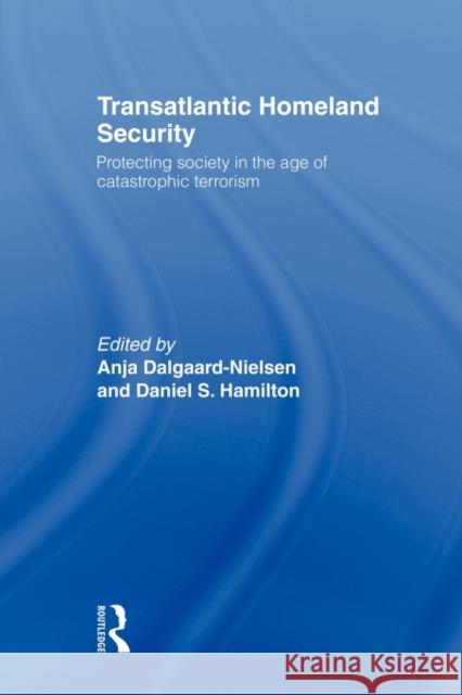 Transatlantic Homeland Security: Protecting Society in the Age of Catastrophic Terrorism Dalgaard-Nielsen, Anja 9780415543552