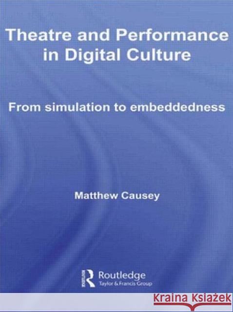 Theatre and Performance in Digital Culture: From Simulation to Embeddedness Causey, Matthew 9780415544108 Routledge