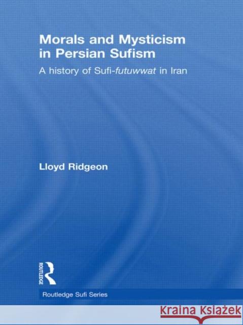 Morals and Mysticism in Persian Sufism: A History of Sufi-Futuwwat in Iran Ridgeon, Lloyd 9780415544344 Taylor & Francis