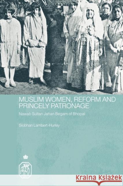 Muslim Women, Reform and Princely Patronage: Nawab Sultan Jahan Begam of Bhopal Lambert-Hurley, Siobhan 9780415544511