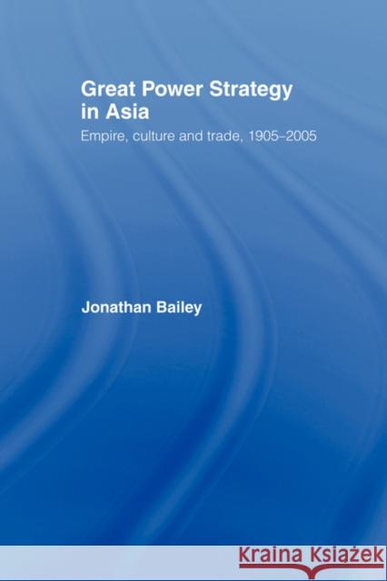 Great Power Strategy in Asia: Empire, Culture and Trade, 1905-2005 Bailey, Jonathan 9780415545020