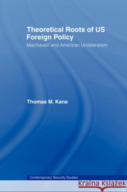 Theoretical Roots of Us Foreign Policy: Machiavelli and American Unilateralism Kane, Thomas M. 9780415545037 