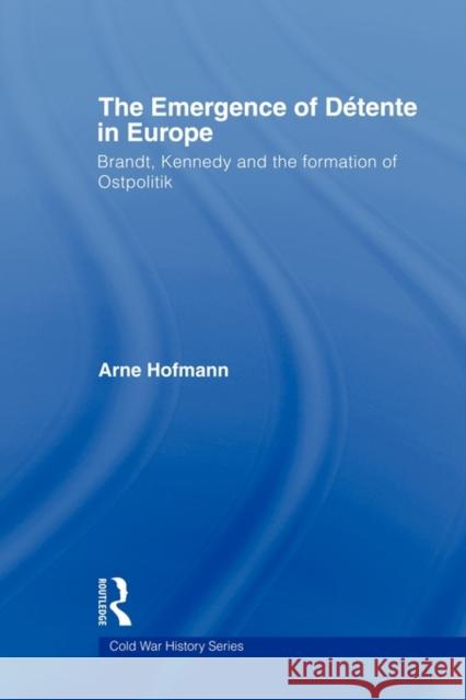 The Emergence of Détente in Europe: Brandt, Kennedy and the Formation of Ostpolitik Hofmann, Arne 9780415545228 Routledge