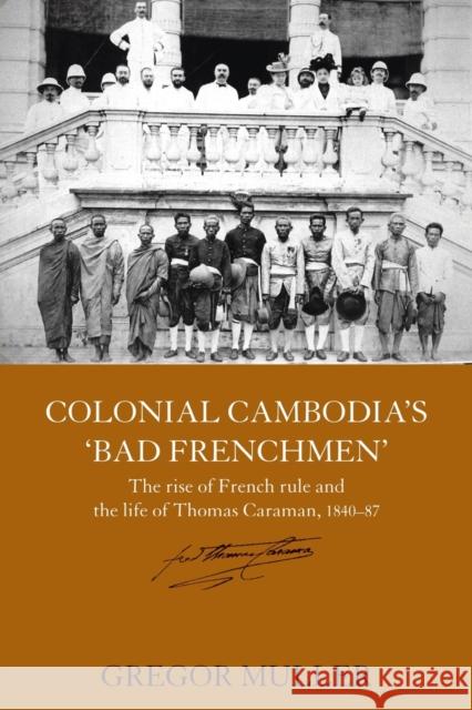 Colonial Cambodia's 'Bad Frenchmen': The Rise of French Rule and the Life of Thomas Caraman, 1840-87 Muller, Gregor 9780415545532 Routledge