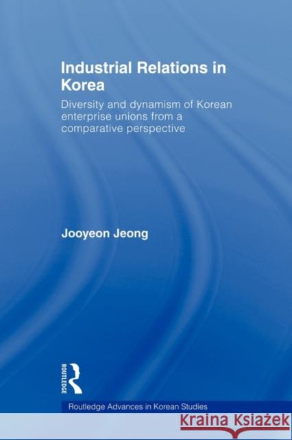 Industrial Relations in Korea: Diversity and Dynamism of Korean Enterprise Unions from a Comparative Perspective Jeong, Jooyeon 9780415545617