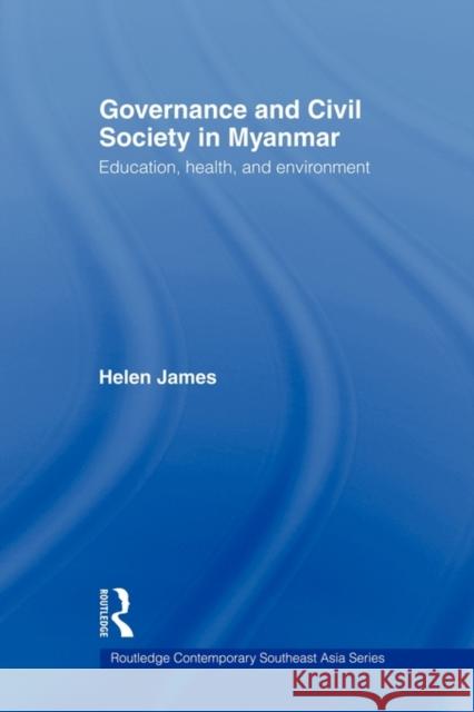 Governance and Civil Society in Myanmar: Education, Health and Environment James, Helen 9780415545914 Routledge