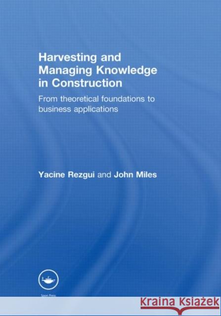 Harvesting and Managing Knowledge in Construction : From Theoretical Foundations to Business Applications Yacine Rezgui John Miles 9780415545952