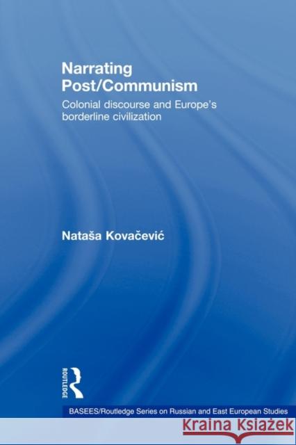 Narrating Post/Communism: Colonial Discourse and Europe's Borderline Civilization Kovacevic, Natasa 9780415546423 Routledge