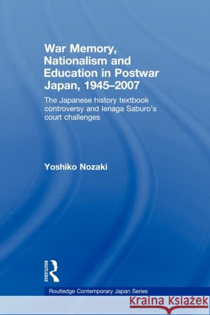 War Memory, Nationalism and Education in Postwar Japan: The Japanese History Textbook Controversy and Ienaga Saburo's Court Challenges Nozaki, Yoshiko 9780415546447