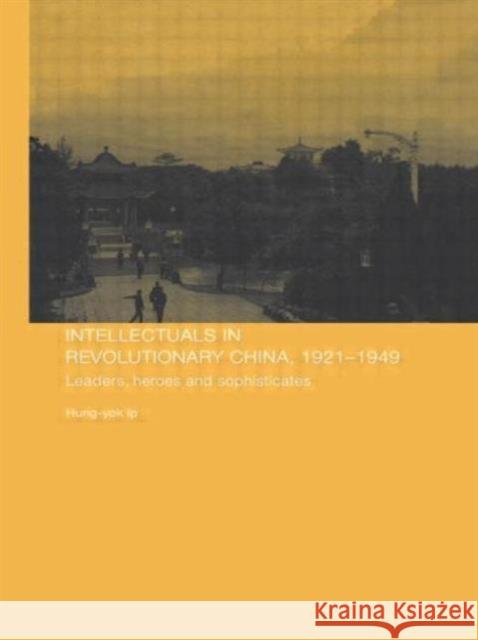 Intellectuals in Revolutionary China, 1921-1949: Leaders, Heroes and Sophisticates Ip, Hung-Yok 9780415546560 Routledge