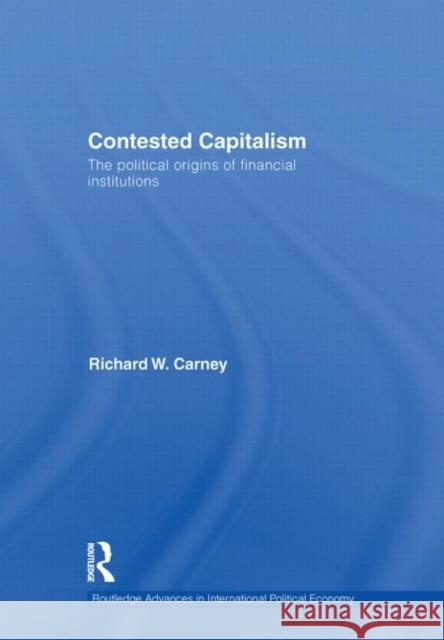 Contested Capitalism: The Political Origins of Financial Institutions Carney, Richard W. 9780415547345 Taylor & Francis