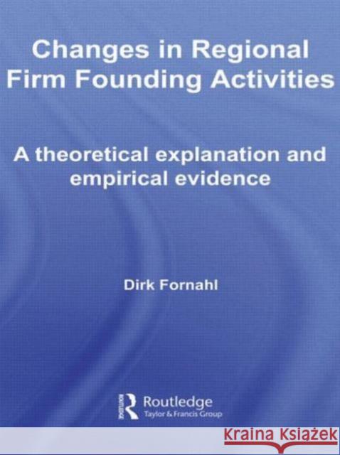 Changes in Regional Firm Founding Activities: A Theoretical Explanation and Empirical Evidence Fornahl, Dirk 9780415547796 Routledge