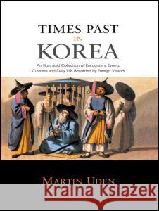 Times Past in Korea: An Illustrated Collection of Encounters, Customs and Daily Life Recorded by Foreign Visitors Uden Martin 9780415548809 Routledge