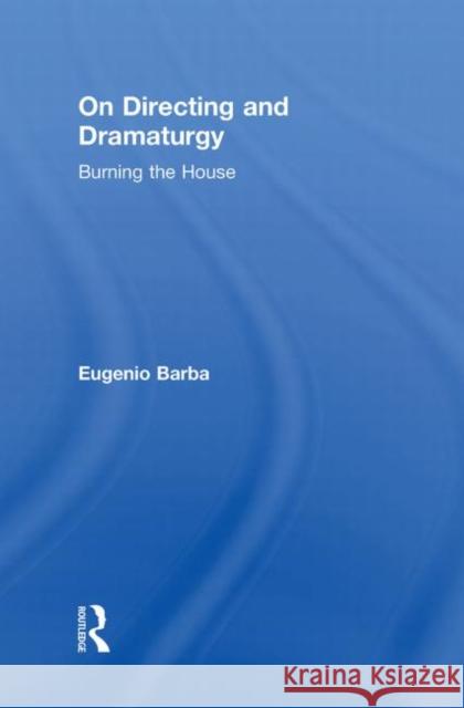 On Directing and Dramaturgy : Burning the House Eugenio Barba   9780415549202 Taylor & Francis