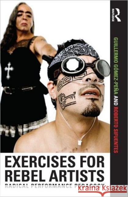 Exercises for Rebel Artists: Radical Performance Pedagogy Gómez Peña, Guillermo 9780415549233 0