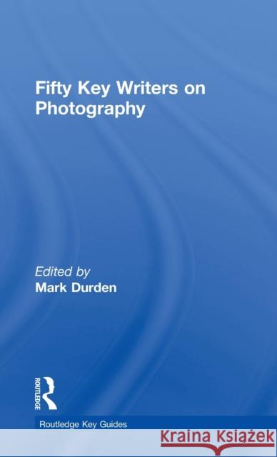 Fifty Key Writers on Photography Mark Durden 9780415549448