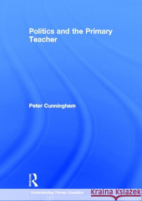 Politics and the Primary Teacher Peter Cunningham   9780415549585 Taylor & Francis
