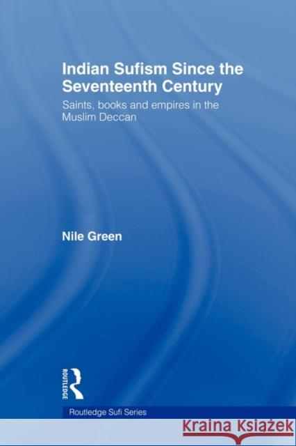 Indian Sufism Since the Seventeenth Century: Saints, Books and Empires in the Muslim Deccan Green, Nile 9780415549882 Routledge