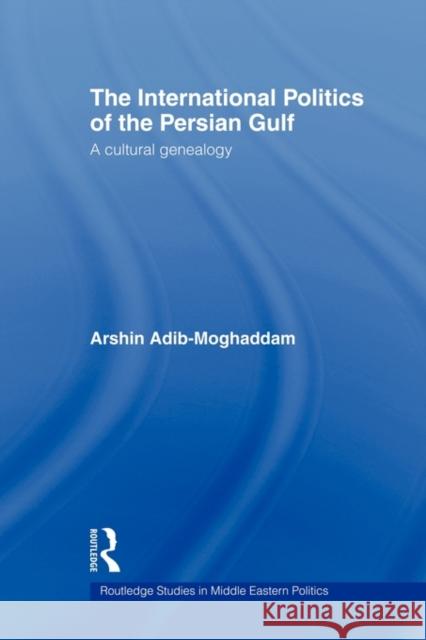 The International Politics of the Persian Gulf: A Cultural Genealogy Adib-Moghaddam, Arshin 9780415549899 Routledge