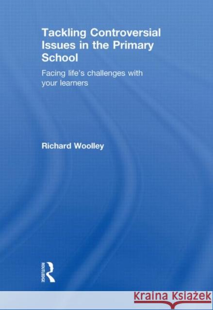 Tackling Controversial Issues in the Primary School : Facing Life's Challenges with Your Learners Richard Woolley 9780415550178 Routledge