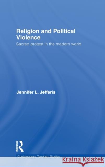 Religion and Political Violence: Sacred Protest in the Modern World Jefferis, Jennifer L. 9780415550383 Taylor & Francis