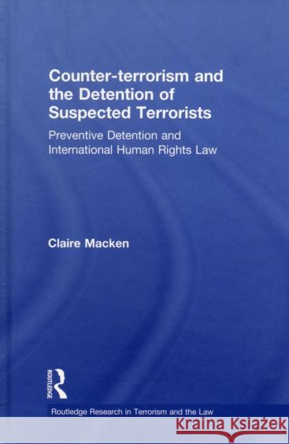 Counter-Terrorism and the Detention of Suspected Terrorists: Preventive Detention and International Human Rights Law Macken, Claire 9780415550512 Taylor & Francis