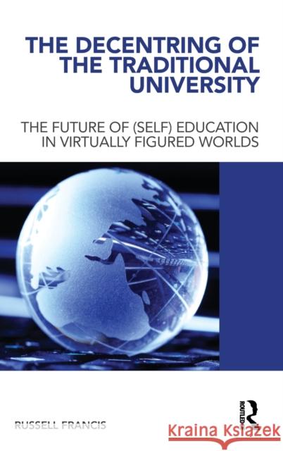 The Decentring of the Traditional University: The Future of (Self) Education in Virtually Figured Worlds Francis, Russell 9780415550536