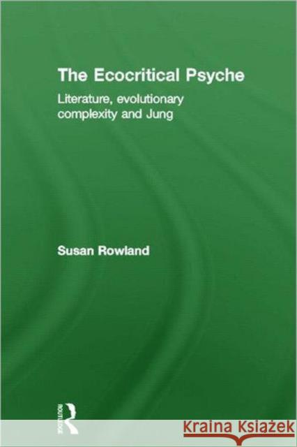 The Ecocritical Psyche: Literature, Evolutionary Complexity and Jung Rowland, Susan 9780415550932 Routledge