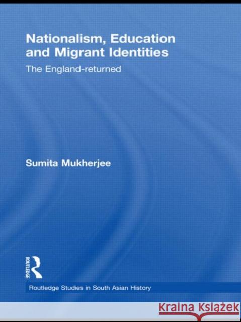 Nationalism, Education and Migrant Identities: The England-returned Mukherjee, Sumita 9780415551175