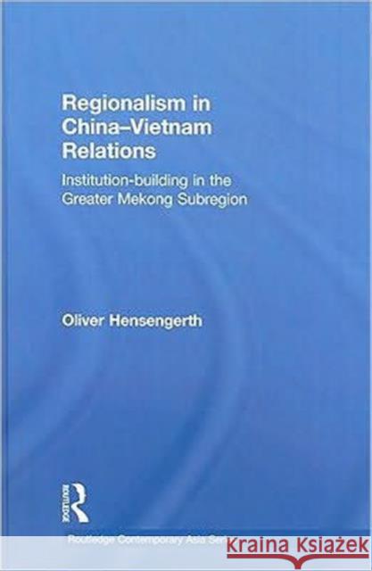 Regionalism in China-Vietnam Relations: Institution-Building in the Greater Mekong Subregion Hensengerth, Oliver 9780415551434