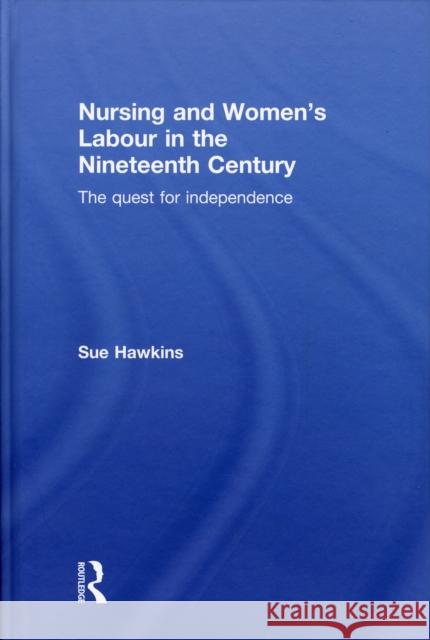 Nursing and Women's Labour in the Nineteenth Century: The Quest for Independence Hawkins, Sue 9780415551694 Taylor & Francis