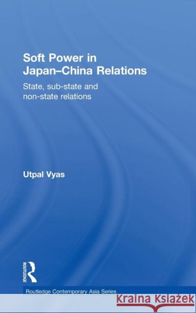 Soft Power in Japan-China Relations: State, Sub-State and Non-State Relations Vyas, Utpal 9780415551700